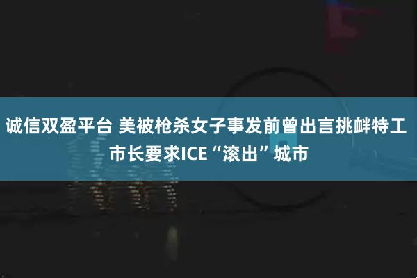 诚信双盈平台 美被枪杀女子事发前曾出言挑衅特工 市长要求ICE“滚出”城市