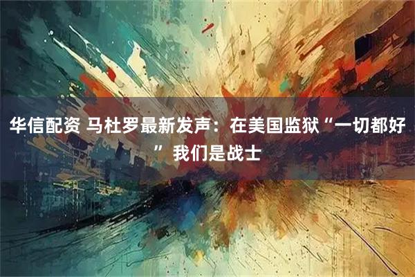 华信配资 马杜罗最新发声：在美国监狱“一切都好” 我们是战士